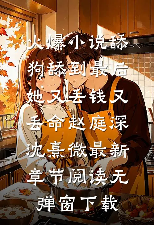 火爆小说舔狗舔到最后，她又丢钱又丢命（赵庭深沈熹微）最新章节阅读无弹窗下载