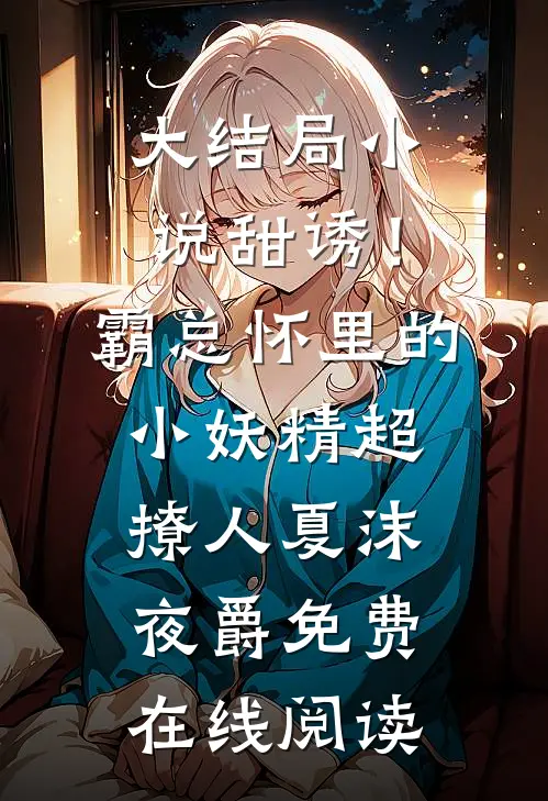 大结局小说甜诱！霸总怀里的小妖精超撩人(夏沫夜爵)免费在线阅读