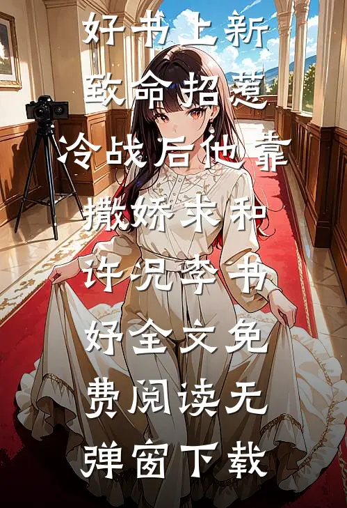 好书上新致命招惹：冷战后他靠撒娇求和（许况李书妤）全文免费阅读无弹窗下载
