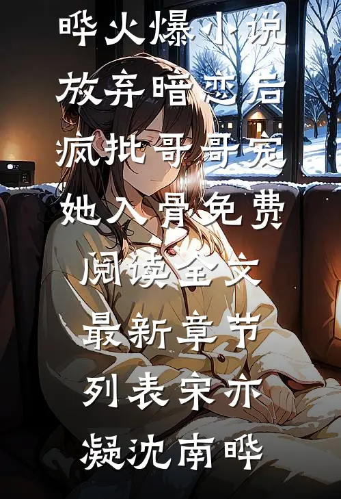 宋亦凝沈南晔火爆小说放弃暗恋后，疯批哥哥宠她入骨免费阅读全文最新章节列表（宋亦凝沈南晔）