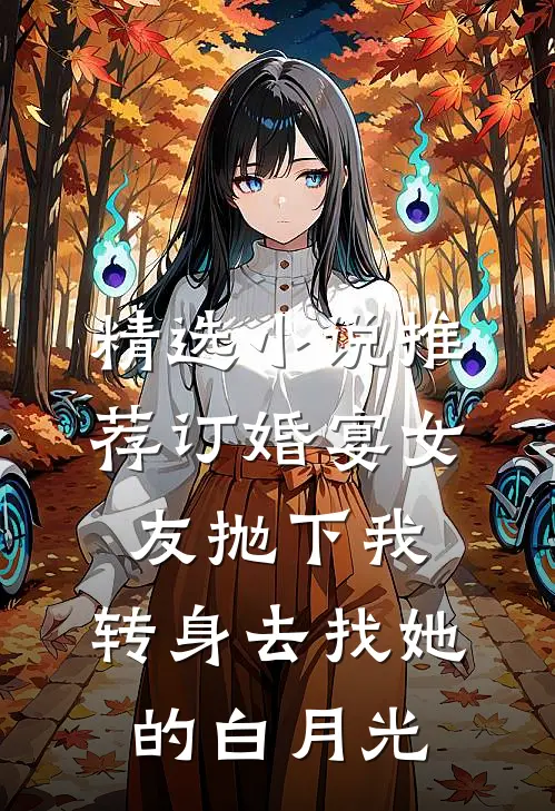 精选小说推荐订婚宴女友抛下我，转身去找她的白月光