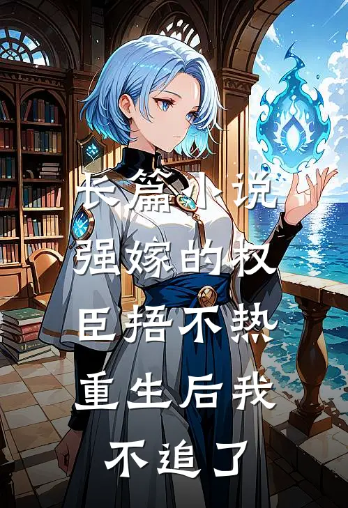 长篇小说强嫁的权臣捂不热，重生后我不追了
