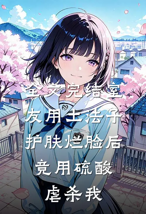全文完结室友用土法子护肤烂脸后，竟用硫酸虐杀我