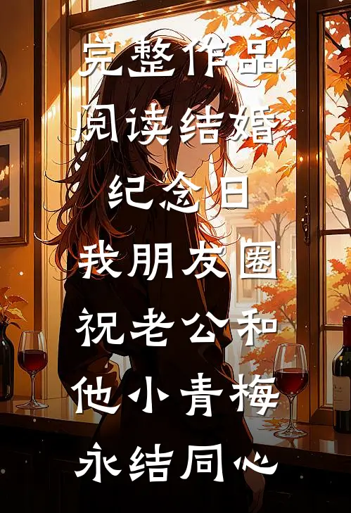 完整作品阅读结婚纪念日，我朋友圈祝老公和他小青梅永结同心