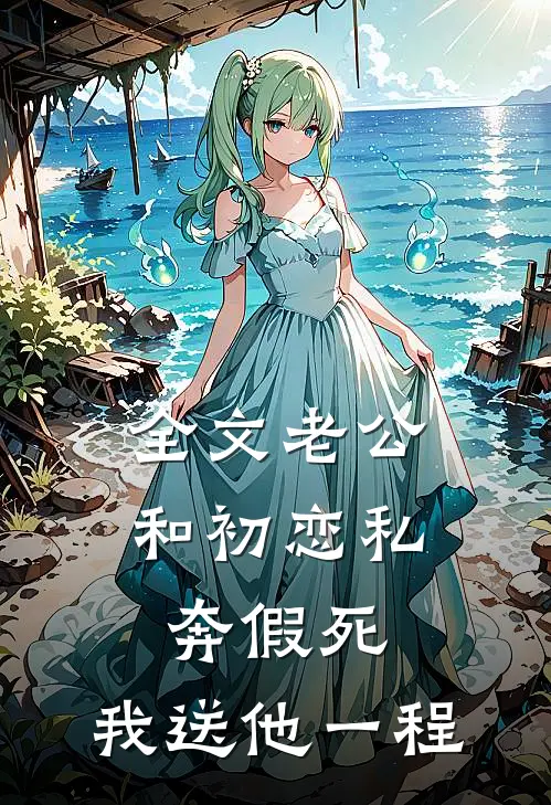 全文老公和初恋私奔假死，我送他一程