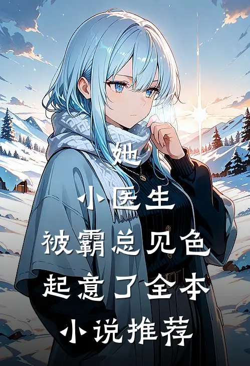 她，小医生，被霸总见色起意了全本小说推荐