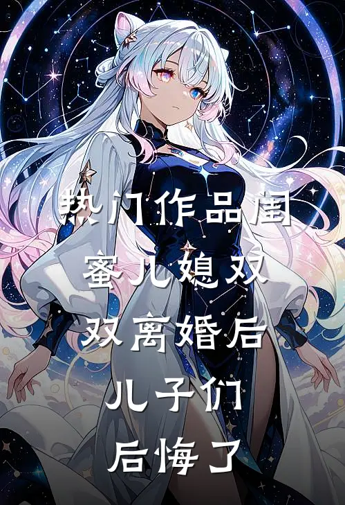 热门作品闺蜜儿媳双双离婚后，儿子们后悔了