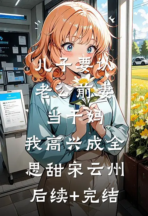 儿子要认老公前妻当干妈，我高兴成全思甜宋云州后续+完结