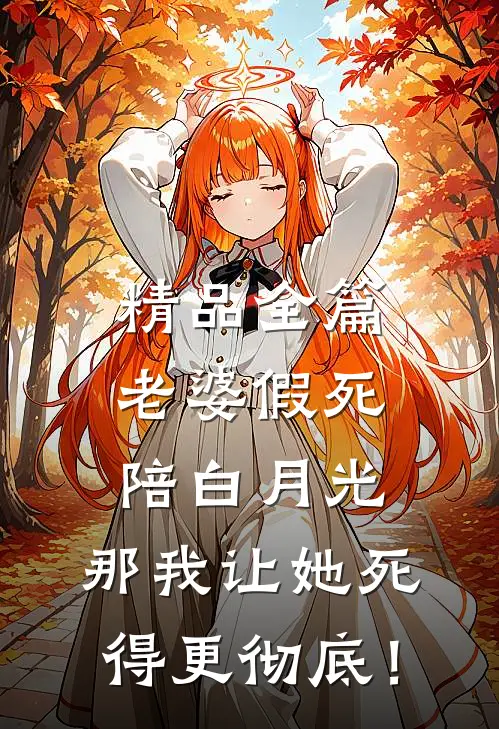 精品全篇老婆假死陪白月光，那我让她死得更彻底！