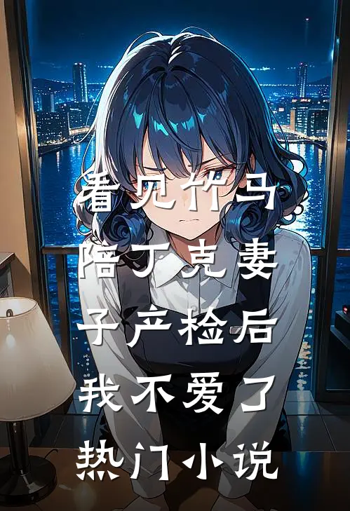 看见竹马陪丁克妻子产检后，我不爱了热门小说