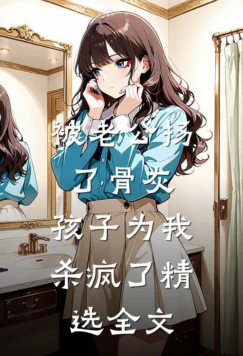 被老公扬了骨灰，孩子为我杀疯了精选全文