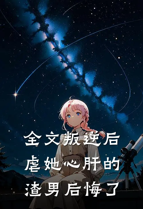 全文叛逆后，虐她心肝的渣男后悔了