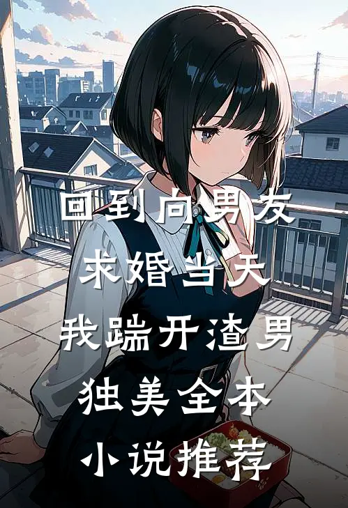 回到向男友求婚当天，我踹开渣男独美全本小说推荐