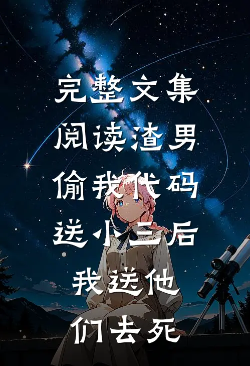 完整文集阅读渣男偷我代码送小三后，我送他们去死