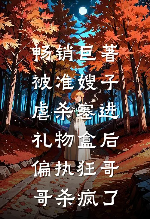 畅销巨著被准嫂子虐杀塞进礼物盒后，偏执狂哥哥杀疯了