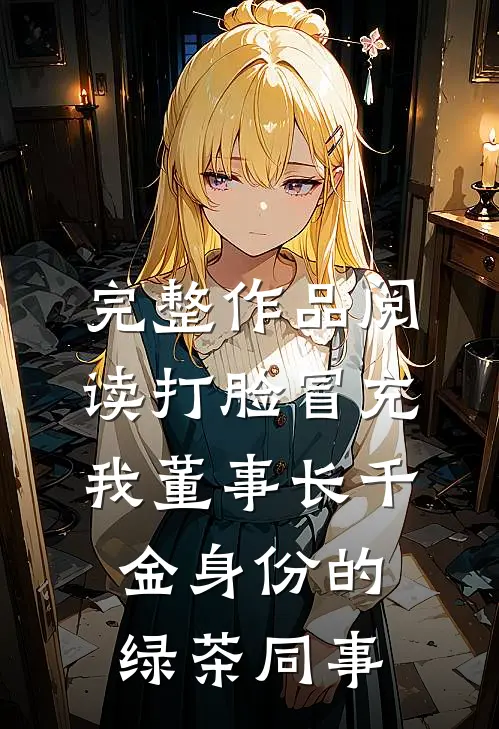 完整作品阅读打脸冒充我董事长千金身份的绿茶同事