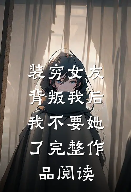 装穷女友背叛我后，我不要她了完整作品阅读