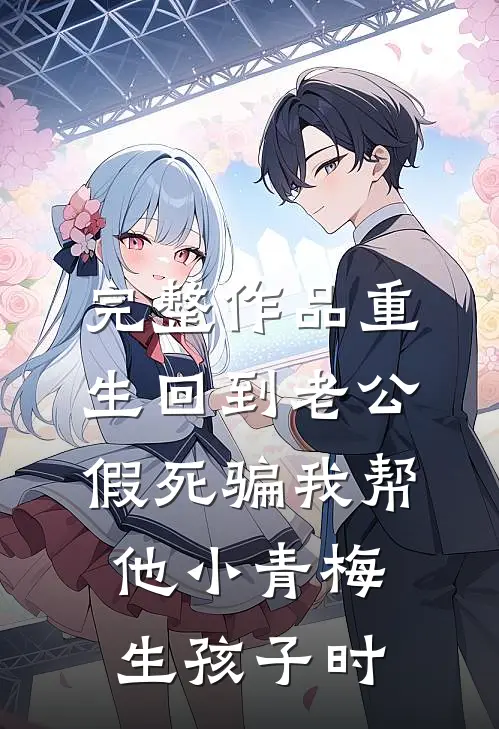 完整作品重生回到老公假死骗我帮他小青梅生孩子时