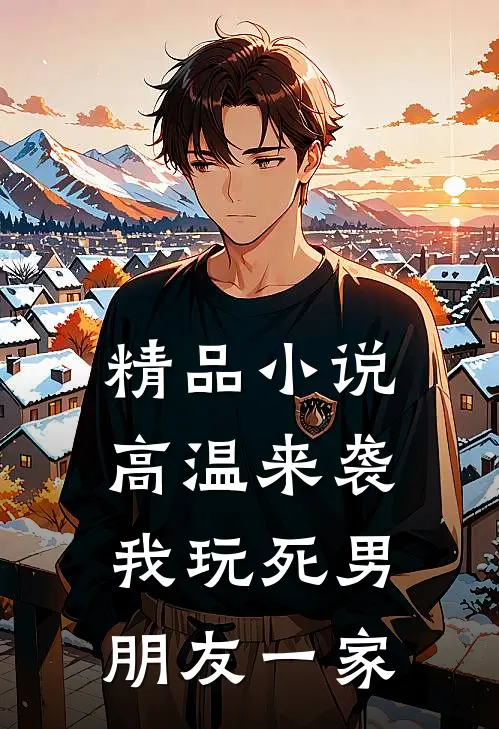 精品小说高温来袭，我玩死男朋友一家