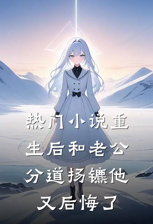 热门小说重生后和老公分道扬镳他又后悔了