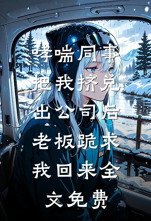 哮喘同事把我挤兑出公司后，老板跪求我回来全文免费
