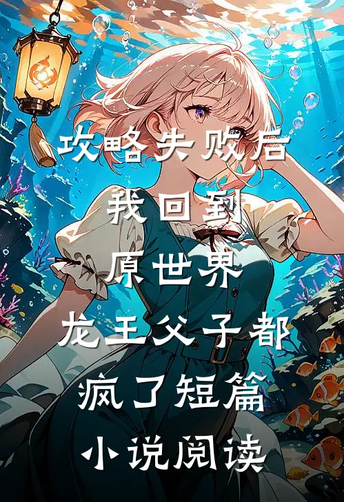 攻略失败后，我回到原世界，龙王父子都疯了短篇小说阅读