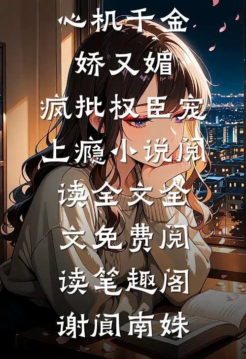 《心机千金娇又媚，疯批权臣宠上瘾小说阅读全文》全文免费阅读_笔趣阁（谢阆南姝）