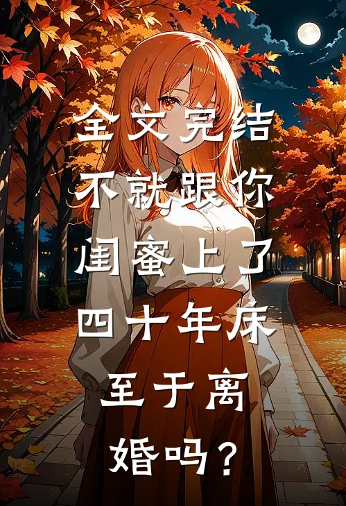 全文完结不就跟你闺蜜上了四十年床，至于离婚吗？