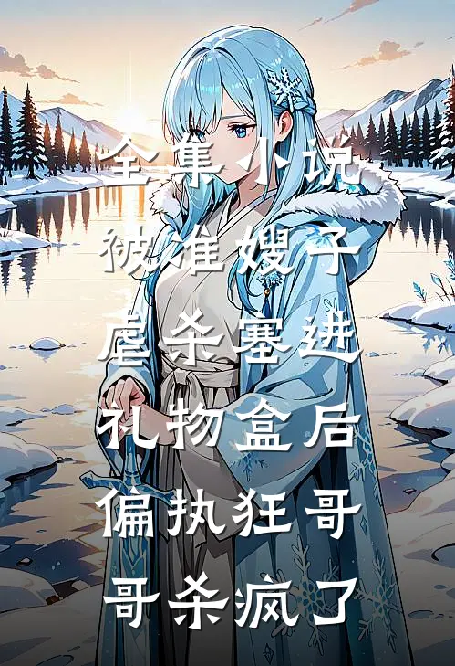 全集小说被准嫂子虐杀塞进礼物盒后，偏执狂哥哥杀疯了