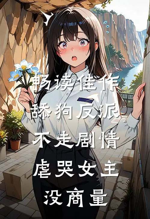 畅读佳作舔狗反派不走剧情，虐哭女主没商量