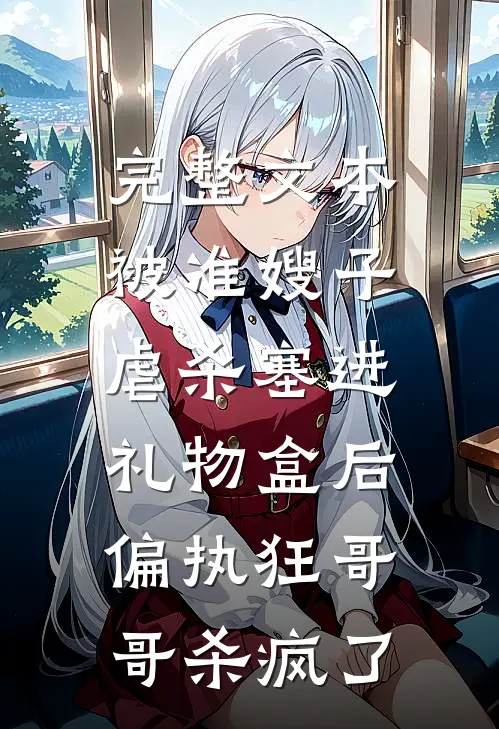 完整文本被准嫂子虐杀塞进礼物盒后，偏执狂哥哥杀疯了
