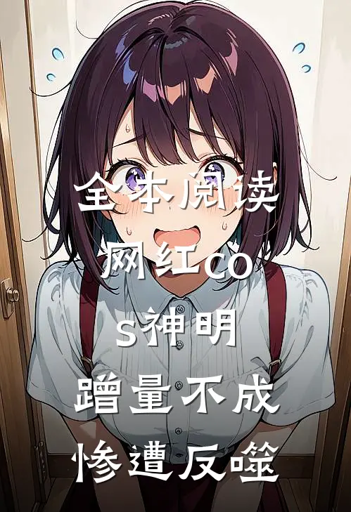 全本阅读网红cos神明，蹭量不成惨遭反噬