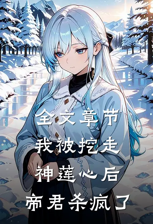 全文章节我被挖走神莲心后，帝君杀疯了