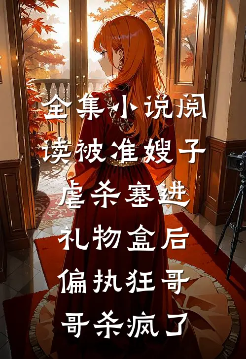 全集小说阅读被准嫂子虐杀塞进礼物盒后，偏执狂哥哥杀疯了