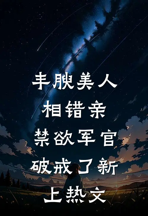 丰腴美人相错亲，禁欲军官破戒了新上热文