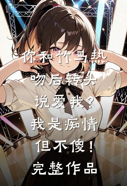 你和竹马热吻后转头说爱我？我是痴情但不傻！完整作品