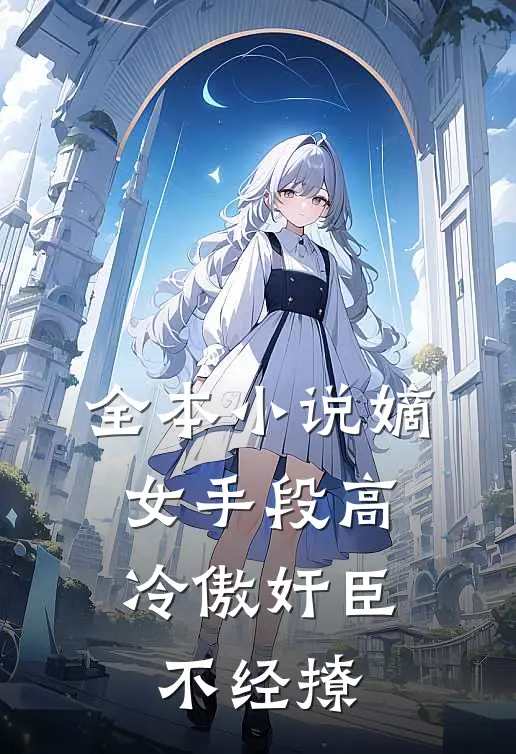 全本小说嫡女手段高，冷傲奸臣不经撩