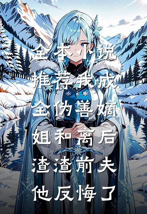 全本小说推荐我成全伪善嫡姐和离后，渣渣前夫他反悔了