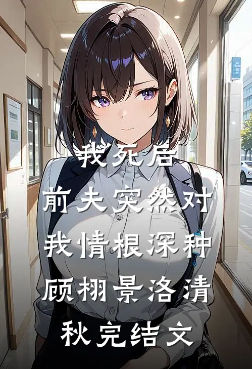 我死后，前夫突然对我情根深种顾栩景洛清秋完结文