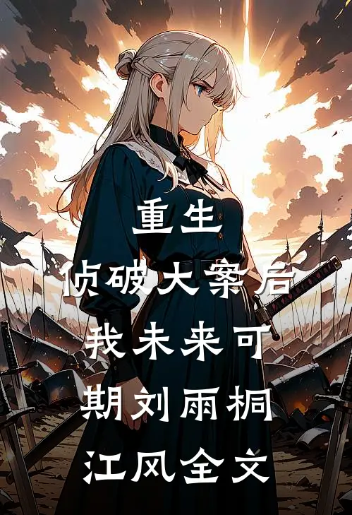 重生：侦破大案后，我未来可期刘雨桐江风全文