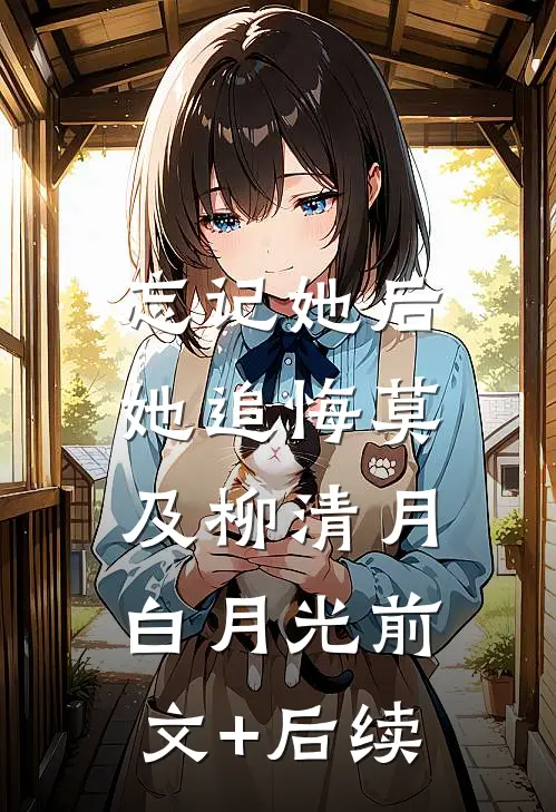 忘记她后，她追悔莫及柳清月白月光前文+后续