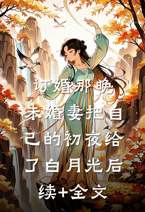 订婚那晚，未婚妻把自己的初夜给了白月光后续+全文