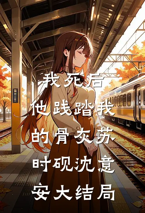 我死后，他践踏我的骨灰苏时砚沈意安大结局