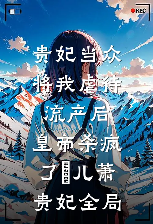 贵妃当众将我虐待流产后，皇帝杀疯了嬛儿萧贵妃全局