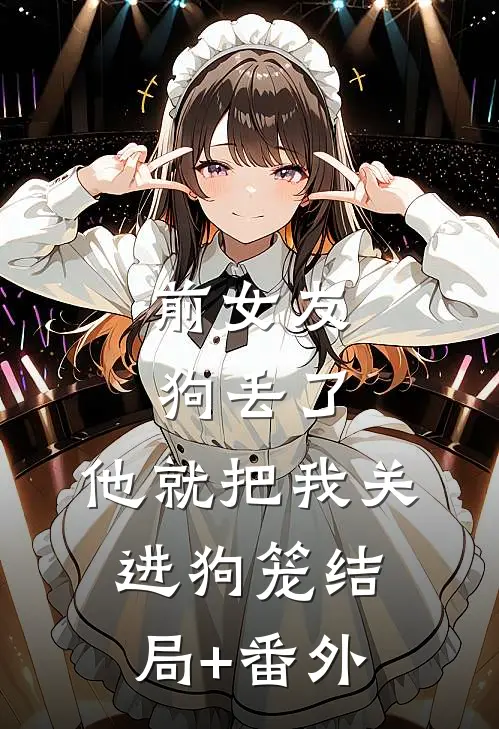 前女友狗丢了，他就把我关进狗笼结局+番外