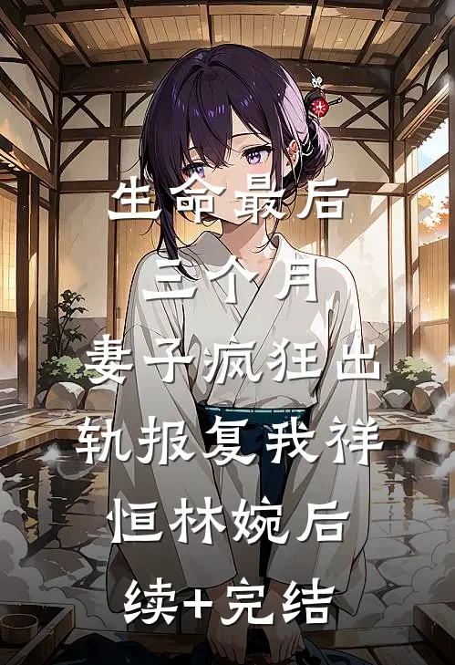 生命最后三个月，妻子疯狂出轨报复我祥恒林婉后续+完结