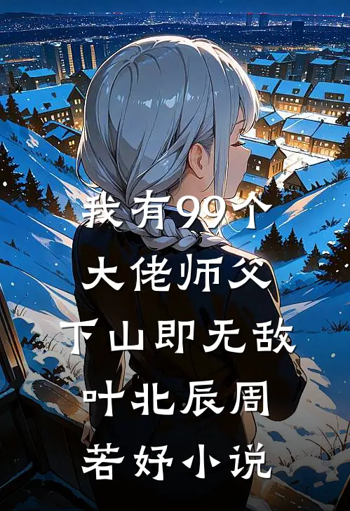我有99个大佬师父，下山即无敌叶北辰周若妤小说
