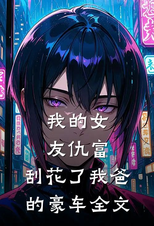 我的女友仇富，刮花了我爸的豪车全文