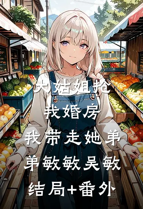 大姑姐抢我婚房,我带走她弟弟敏敏吴敏结局+番外