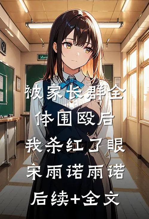被家长群全体围殴后，我杀红了眼宋雨诺雨诺后续+全文